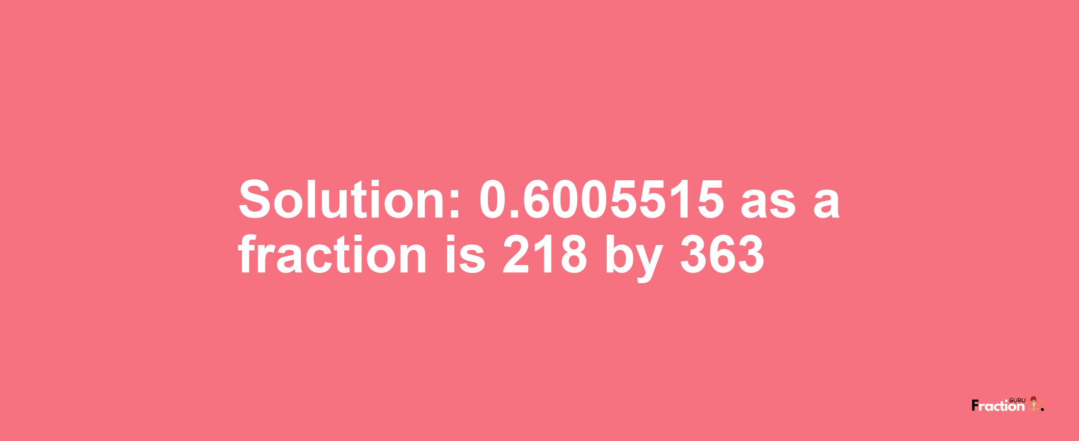 Solution:0.6005515 as a fraction is 218/363
